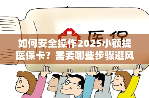 如何安全操作2025小额提医保卡？需要哪些步骤避风险？